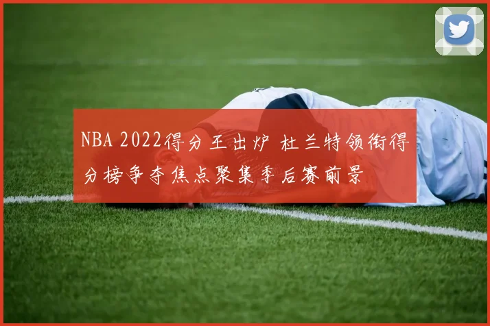NBA 2022得分王出炉 杜兰特领衔得分榜争夺焦点聚集季后赛前景