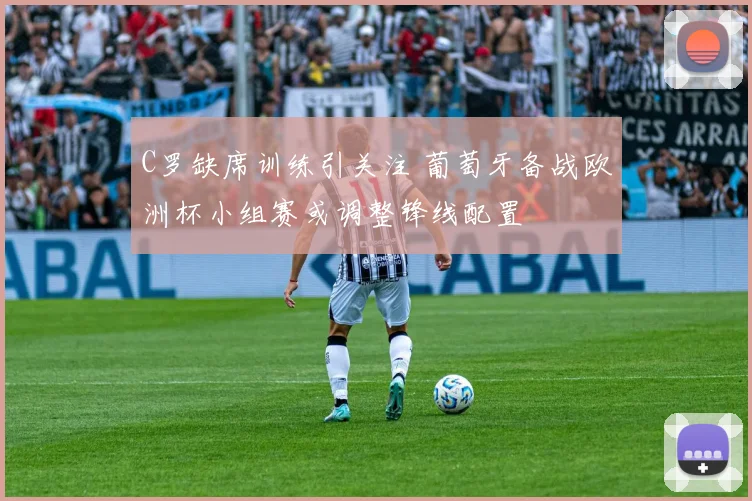 C罗缺席训练引关注 葡萄牙备战欧洲杯小组赛或调整锋线配置
