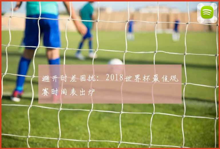 避开时差困扰：2018世界杯最佳观赛时间表出炉