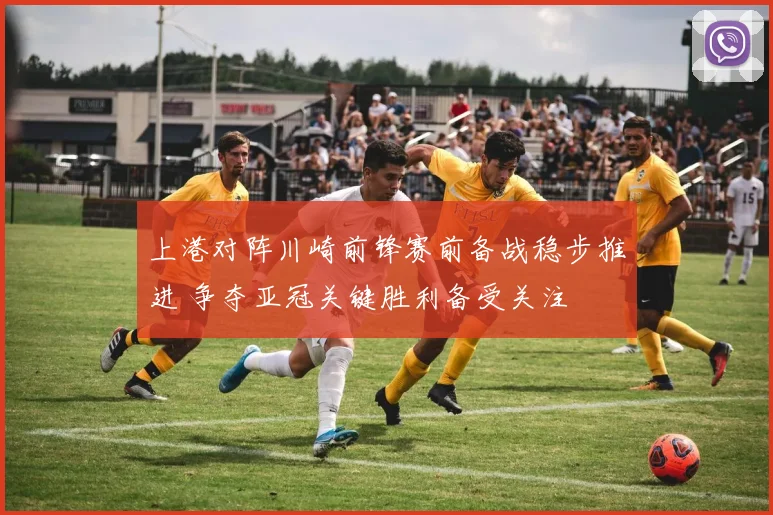 上港对阵川崎前锋赛前备战稳步推进 争夺亚冠关键胜利备受关注