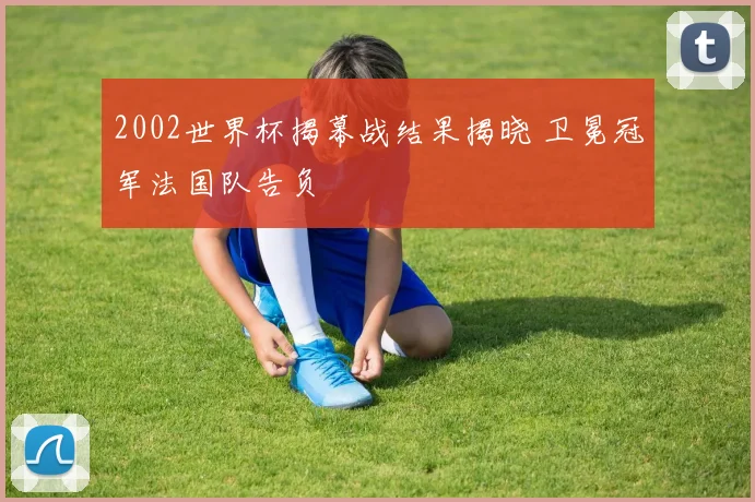 2002世界杯揭幕战结果揭晓 卫冕冠军法国队告负