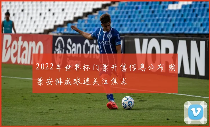 2022年世界杯门票开售信息公布 购票安排成球迷关注焦点