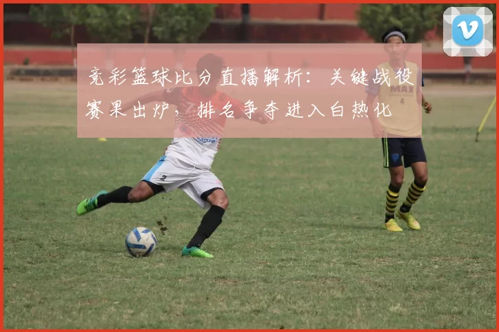 竞彩篮球比分直播解析:关键战役赛果出炉,排名争夺进入白热化