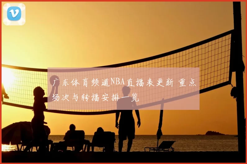 广东体育频道NBA直播表更新 重点场次与转播安排一览
