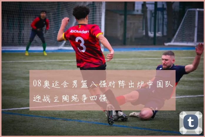 08奥运会男篮八强对阵出炉中国队迎战立陶宛争四强