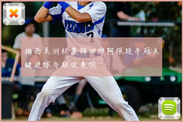 梅西美洲杯集锦回顾阿根廷夺冠关键进球与助攻表现