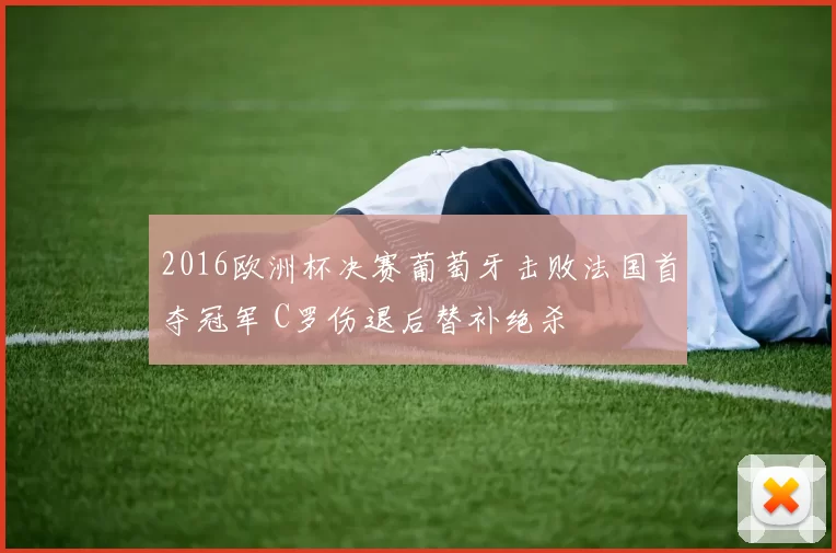 2016欧洲杯决赛葡萄牙击败法国首夺冠军 C罗伤退后替补绝杀