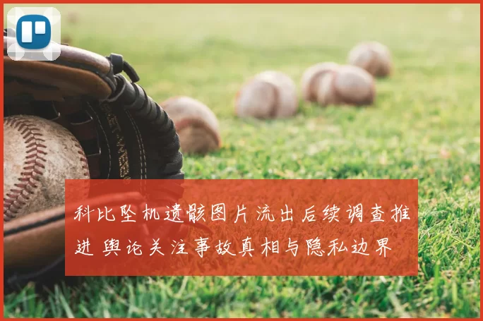 科比坠机遗骸图片流出后续调查推进 舆论关注事故真相与隐私边界