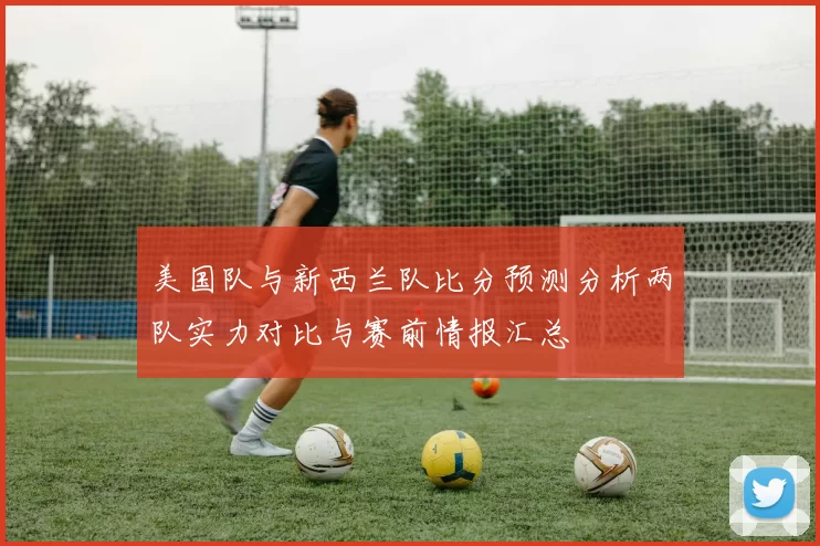 美国队与新西兰队比分预测分析两队实力对比与赛前情报汇总