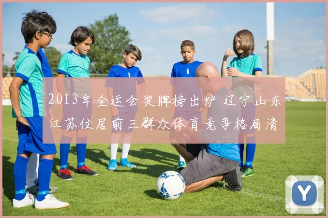 2013年全运会奖牌榜出炉 辽宁山东江苏位居前三群众体育竞争格局清晰