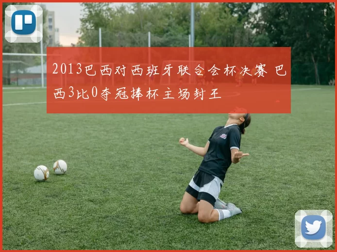 2013巴西对西班牙联合会杯决赛 巴西3比0夺冠捧杯主场封王