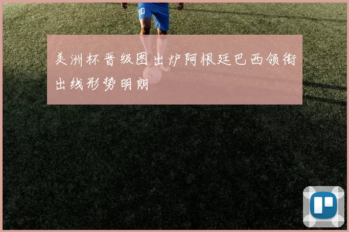 美洲杯晋级图出炉阿根廷巴西领衔出线形势明朗