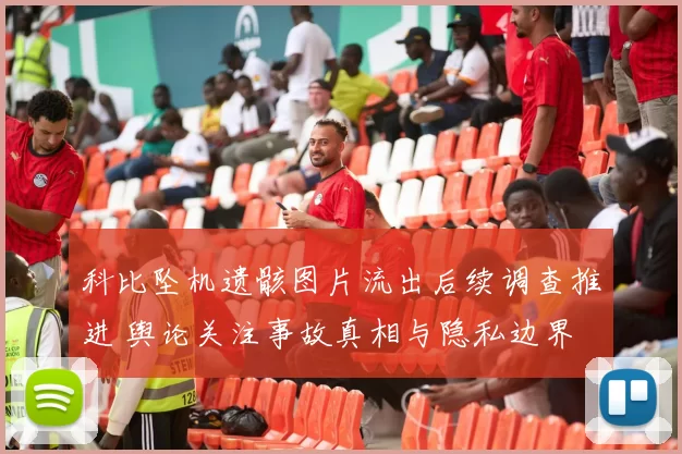 科比坠机遗骸图片流出后续调查推进 舆论关注事故真相与隐私边界