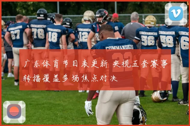 广东体育节目表更新 央视五套赛事转播覆盖多场焦点对决