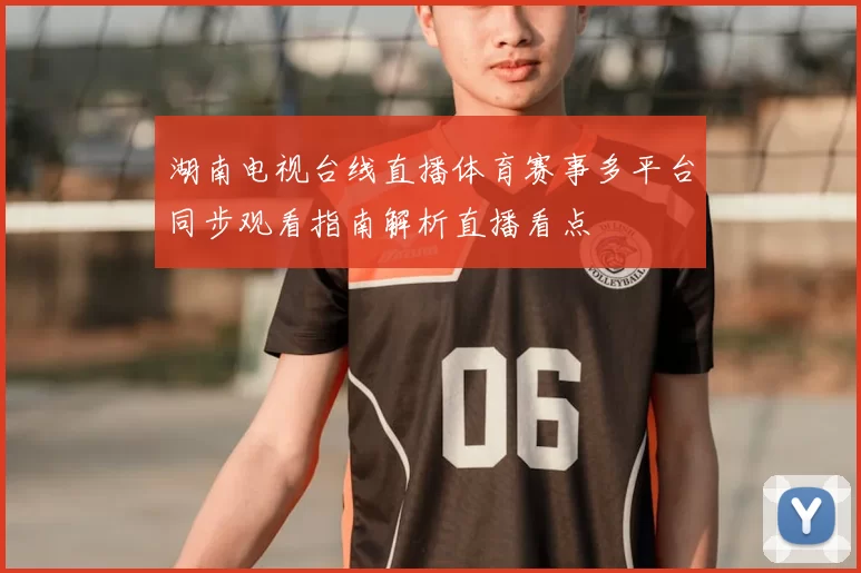 湖南电视台线直播体育赛事多平台同步观看指南解析直播看点