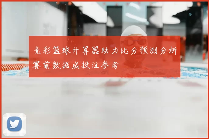 竞彩篮球计算器助力比分预测分析赛前数据成投注参考