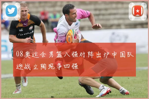 08奥运会男篮八强对阵出炉中国队迎战立陶宛争四强