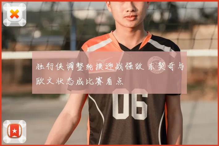 独行侠调整轮换迎战强敌 东契奇与欧文状态成比赛看点