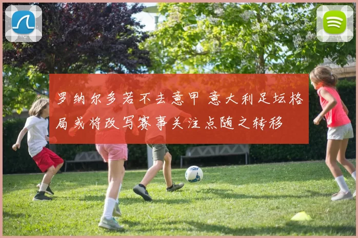 罗纳尔多若不去意甲 意大利足坛格局或将改写赛事关注点随之转移