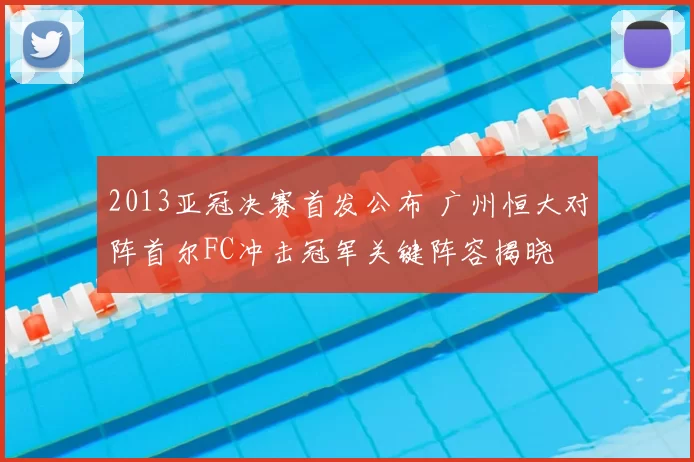 2013亚冠决赛首发公布 广州恒大对阵首尔FC冲击冠军关键阵容揭晓