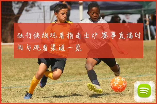 独行侠线观看指南出炉 赛事直播时间与观看渠道一览