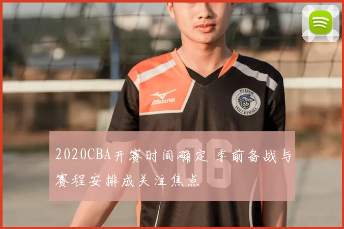2020CBA开赛时间确定 季前备战与赛程安排成关注焦点