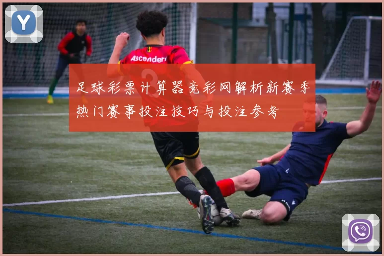 足球彩票计算器竞彩网解析新赛季热门赛事投注技巧与投注参考