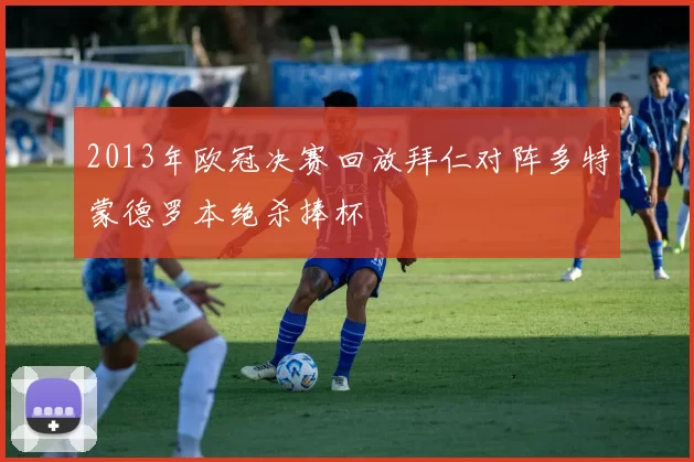 2013年欧冠决赛回放拜仁对阵多特蒙德罗本绝杀捧杯