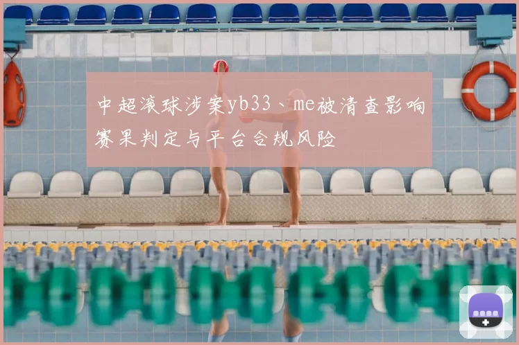 中超滚球涉案yb33丶me被清查影响赛果判定与平台合规风险