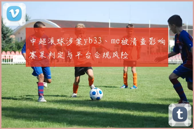 中超滚球涉案yb33丶me被清查影响赛果判定与平台合规风险