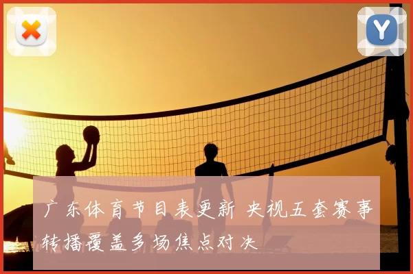 广东体育节目表更新 央视五套赛事转播覆盖多场焦点对决