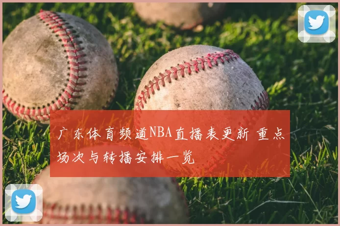广东体育频道NBA直播表更新 重点场次与转播安排一览