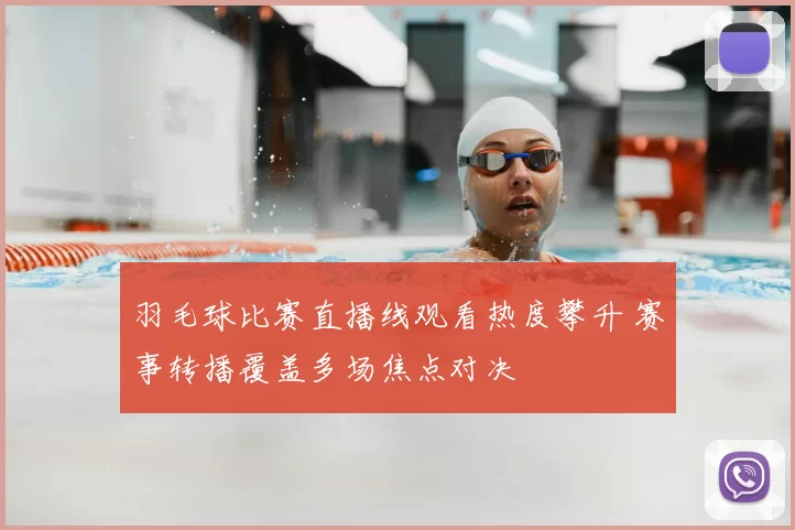 羽毛球比赛直播线观看热度攀升 赛事转播覆盖多场焦点对决