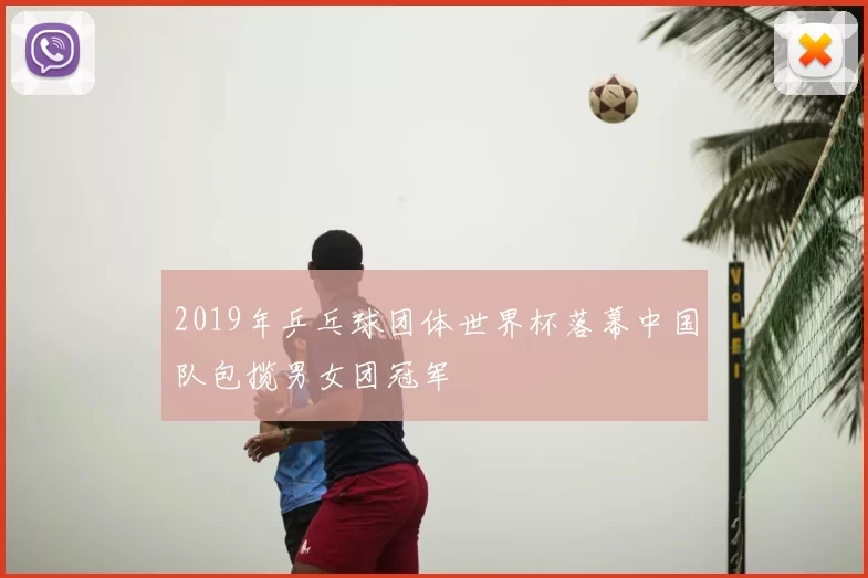 2019年乒乓球团体世界杯落幕中国队包揽男女团冠军