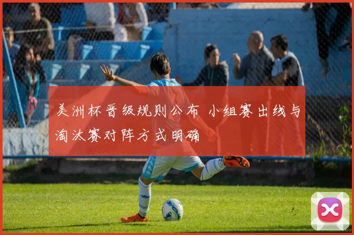 美洲杯晋级规则公布 小组赛出线与淘汰赛对阵方式明确