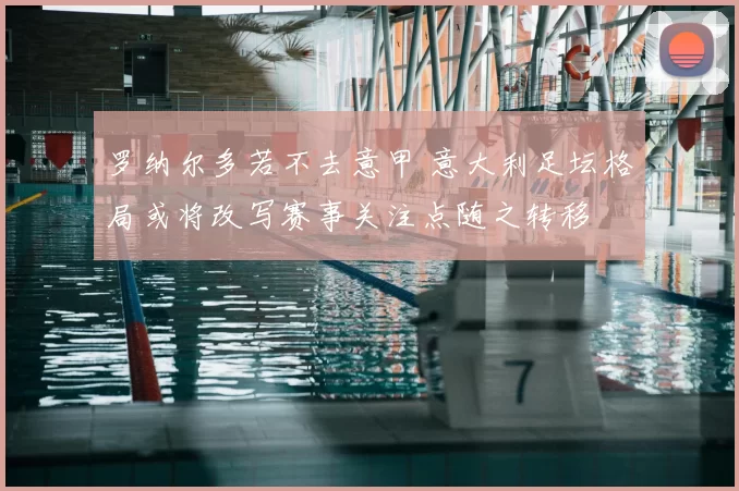 罗纳尔多若不去意甲 意大利足坛格局或将改写赛事关注点随之转移