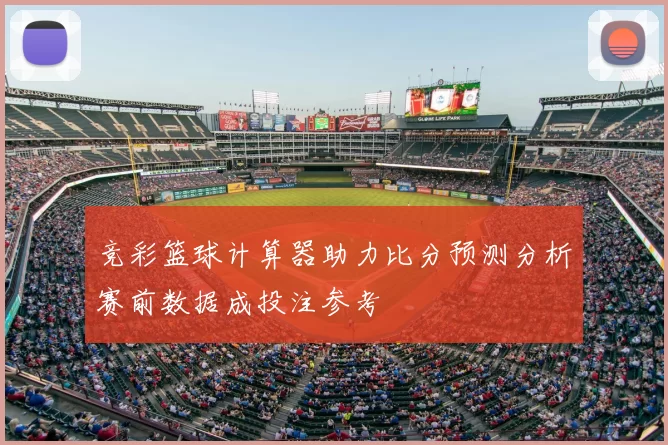 竞彩篮球计算器助力比分预测分析赛前数据成投注参考