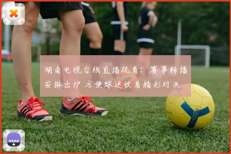 湖南电视台线直播观看：赛事转播安排出炉 方便球迷收看精彩对决