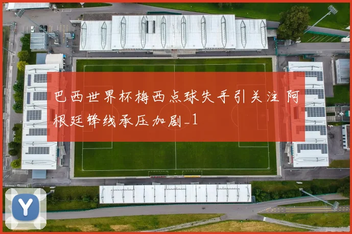 巴西世界杯梅西点球失手引关注 阿根廷锋线承压加剧_1