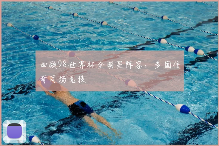 回顾98世界杯全明星阵容,多国传奇同场竞技