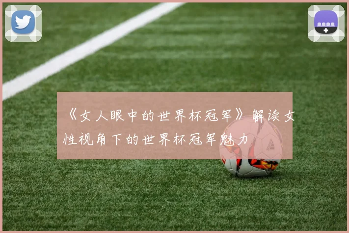 《女人眼中的世界杯冠军》解读女性视角下的世界杯冠军魅力