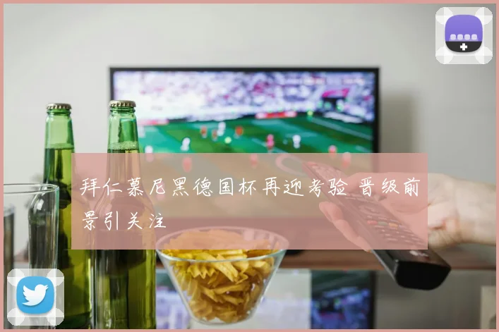 拜仁慕尼黑德国杯再迎考验 晋级前景引关注