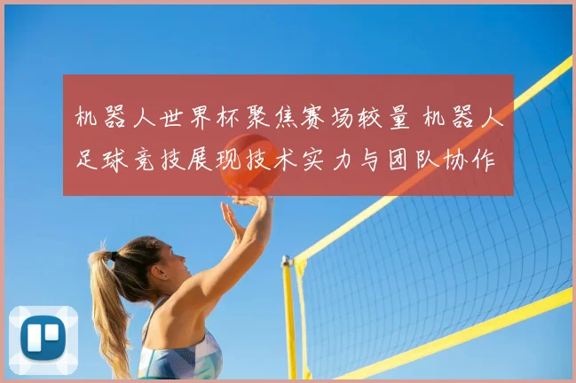 机器人世界杯聚焦赛场较量 机器人足球竞技展现技术实力与团队协作