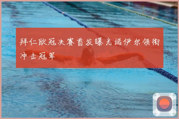 拜仁欧冠决赛首发曝光诺伊尔领衔冲击冠军