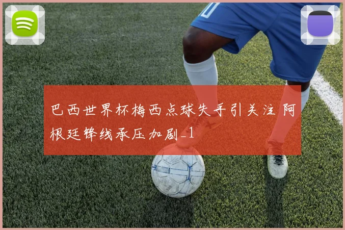 巴西世界杯梅西点球失手引关注 阿根廷锋线承压加剧_1
