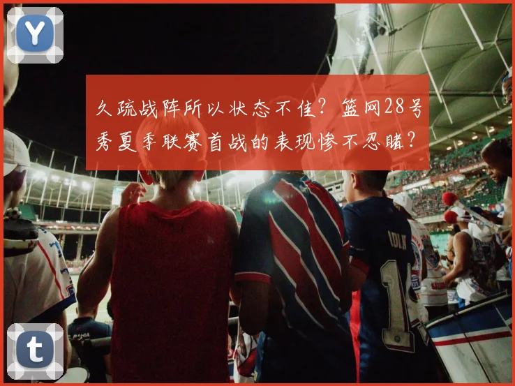 久疏战阵所以状态不佳?篮网28号秀夏季联赛首战的表现惨不忍睹?