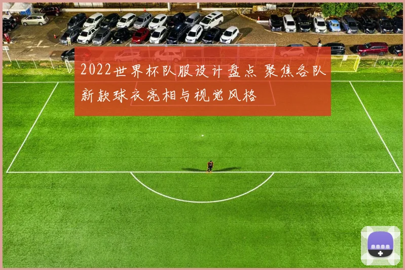 2022世界杯队服设计盘点 聚焦各队新款球衣亮相与视觉风格