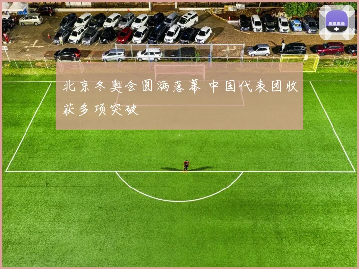 北京冬奥会圆满落幕 中国代表团收获多项突破