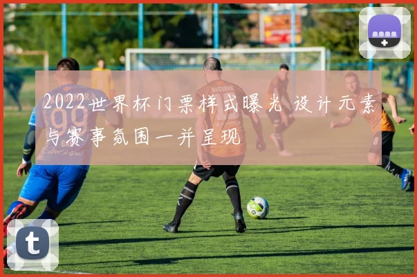 2022世界杯门票样式曝光 设计元素与赛事氛围一并呈现