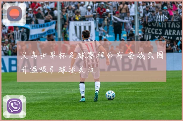 义乌世界杯足球赛程公布 备战氛围升温吸引球迷关注